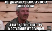 когда мамка сказала что на ужин салат а ты видел что сестра мостульбирует огурцом