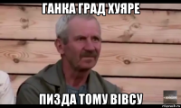 ганка град хуяре пизда тому вівсу