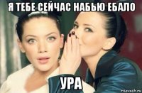 я тебе сейчас набью ебало ура