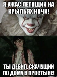 я,ужас летящий на крыльях ночи! ты дебил, скачущий по дому в простыне!