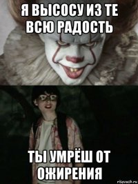 я высосу из те всю радость ты умрёш от ожирения