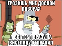 грозишь мне доской позора? я бы тебя сразу на виселицу отправил