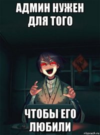 админ нужен для того чтобы его любили