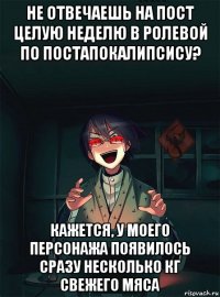 не отвечаешь на пост целую неделю в ролевой по постапокалипсису? кажется, у моего персонажа появилось сразу несколько кг свежего мяса