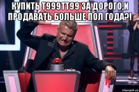 купить т999тт99 за дорого,и продавать больше пол года?! 