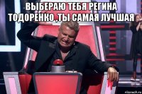 выбераю тебя регина тодоренко ,ты самая лучшая 