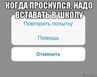 когда проснулся, надо вставать в школу 