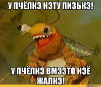 у пчёлкэ нэту пизькэ! у пчёлкэ вмэзто нэё жалкэ!