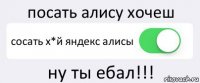 посать алису хочеш сосать х*й яндекс алисы ну ты ебал!!!