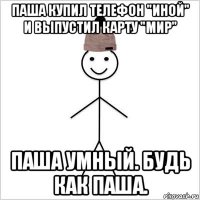 паша купил телефон "иной" и выпустил карту "мир" паша умный. будь как паша.