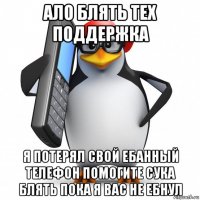 ало блять тех поддержка я потерял свой ебанный телефон помогите сука блять пока я вас не ебнул