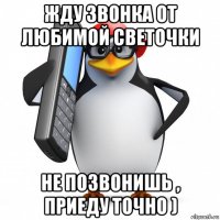 жду звонка от любимой светочки не позвонишь , приеду точно )