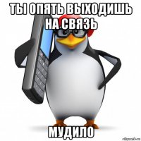 ты опять выходишь на связь мудило