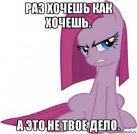 раз хочешь как хочешь. а это не твое дело.