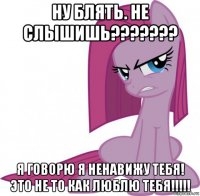 ну блять. не слышишь??????? я говорю я ненавижу тебя! это не то как люблю тебя!!!!!