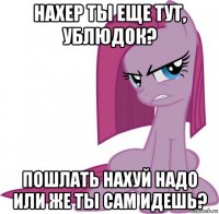 нахер ты еще тут, ублюдок? пошлать нахуй надо или же ты сам идешь?