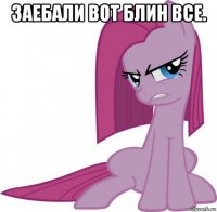 заебали вот блин все. 