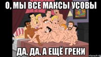 о, мы все максы усовы да, да, а ещё греки