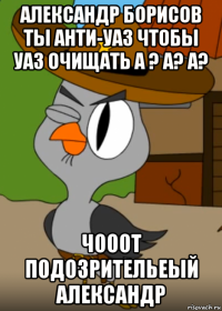 александр борисов ты анти-уаз чтобы уаз очищать а ? а? а? чооот подозрительеый александр