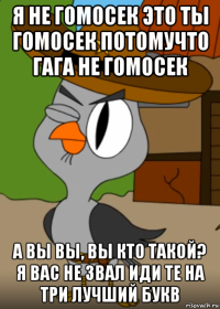 я не гомосек это ты гомосек потомучто гага не гомосек а вы вы, вы кто такой? я вас не звал иди те на три лучший букв