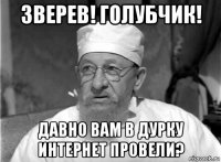 зверев! голубчик! давно вам в дурку интернет провели?