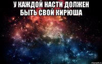 у каждой насти должен быть свой кирюша 