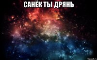 санёк ты дрянь 