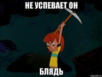 не успевает он блядь