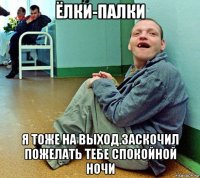 ёлки-палки я тоже на выход.заскочил пожелать тебе спокойной ночи