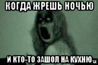 когда жрешь ночью и кто-то зашол на кухню