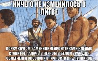ничего не изменилось в литве порку кнутом заменили нейроептиками клеймо ставит не палачь в черном в белом врач для облегчения опознания личности преступников