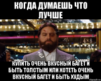 когда думаешь что лучше купить очень вкусный багет и быть толстым или хотеть очень вкусный багет и быть худым