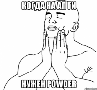когда на ап ги нужен powder