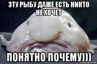 эту рыбу даже есть никто не хочет понятно почему)))