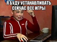 я буду устанавливать сейчас все игры 