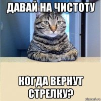 давай на чистоту когда вернут стрелку?