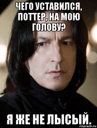 чего уставился, поттер, на мою голову? я же не лысый.