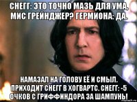 снегг: это точно мазь для ума, мис грейнджер? гермиона: да. намазал на голову её и смыл. приходит снегг в хогвартс. снегг: -5 очков с гриффиндора за шампунь!