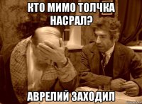 кто мимо толчка насрал? аврелий заходил