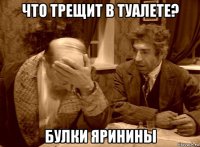 что трещит в туалете? булки яринины