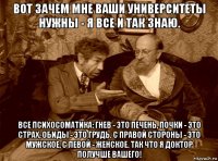 вот зачем мне ваши университеты нужны - я все и так знаю. все психосоматика: гнев - это печень, почки - это страх, обиды - это грудь. с правой стороны - это мужское, с левой - женское. так что я доктор получше вашего!