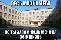 весь мозг выебу но ты запомнишь меня на всю жизнь