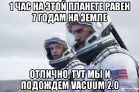 1 час на этой планете равен 7 годам на земле отлично, тут мы и подождем vacuum 2.0