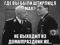 где вы были,штирлиц,9 мая? не выходил из дома!праздник же...