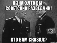 я знаю,что вы - советский разведчик! кто вам сказал?