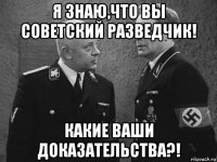 я знаю,что вы советский разведчик! какие ваши доказательства?!
