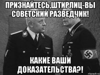признайтесь,штирлиц-вы советский разведчик! какие ваши доказательства?!