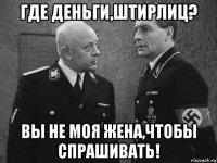 где деньги,штирлиц? вы не моя жена,чтобы спрашивать!