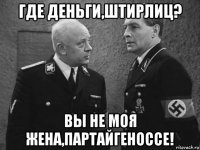 где деньги,штирлиц? вы не моя жена,партайгеноссе!