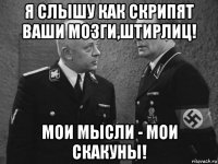 я слышу как скрипят ваши мозги,штирлиц! мои мысли - мои скакуны!